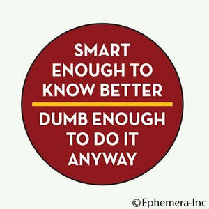 Smart enough to know better. Dumb enough to do it anyway.